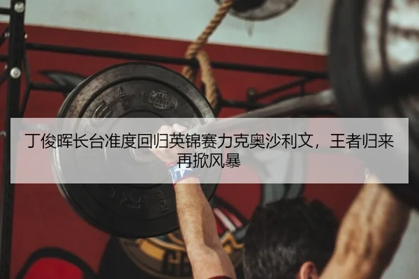 丁俊晖长台准度回归英锦赛力克奥沙利文，王者归来再掀风暴
