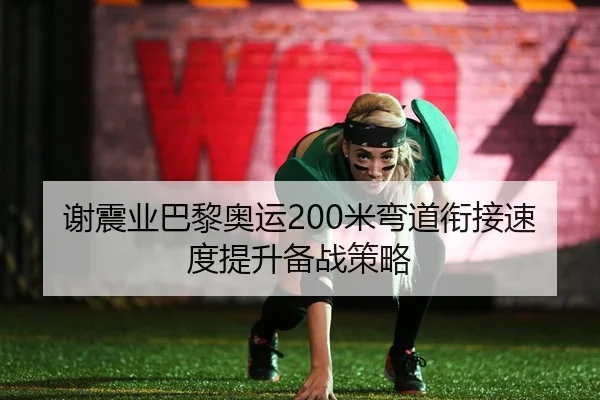 谢震业巴黎奥运200米弯道衔接速度提升备战策略